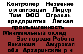 Контролер › Название организации ­ Лидер Тим, ООО › Отрасль предприятия ­ Легкая промышленность › Минимальный оклад ­ 23 000 - Все города Работа » Вакансии   . Амурская обл.,Архаринский р-н